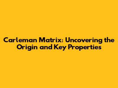 Carleman Matrix: Uncovering the Origin and Key Properties