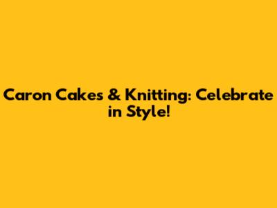Caron Cakes & Knitting: Celebrate in Style!