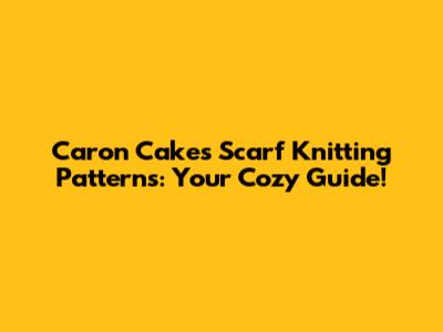 Caron Cakes Scarf Knitting Patterns: Your Cozy Guide!