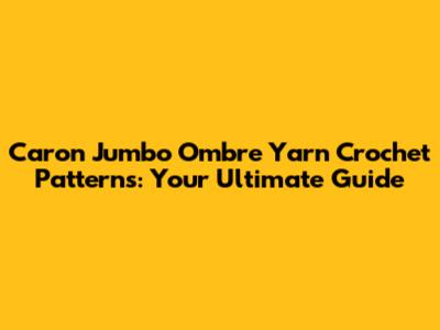 Caron Jumbo Ombre Yarn Crochet Patterns: Your Ultimate Guide