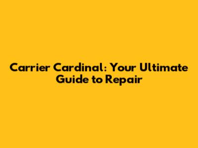 Carrier Cardinal: Your Ultimate Guide to Repair