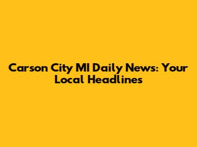Carson City MI Daily News: Your Local Headlines