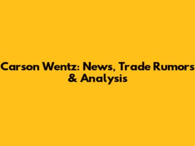 Carson Wentz: News, Trade Rumors & Analysis