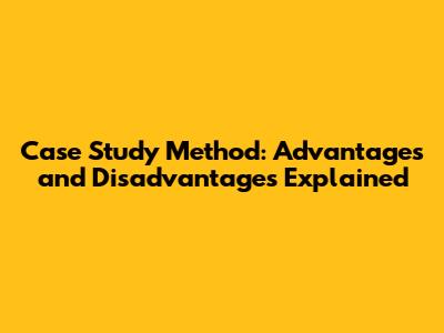 Case Study Method: Advantages and Disadvantages Explained