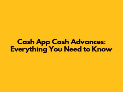 Cash App Cash Advances: Everything You Need to Know