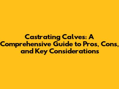 Castrating Calves: A Comprehensive Guide to Pros, Cons, and Key Considerations