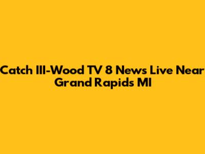 Catch III-Wood TV 8 News Live Near Grand Rapids MI