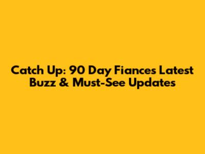 Catch Up: 90 Day Fiance's Latest Buzz & Must-See Updates