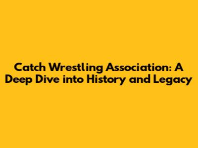 Catch Wrestling Association: A Deep Dive into History and Legacy