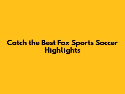 Catch the Best Fox Sports Soccer Highlights