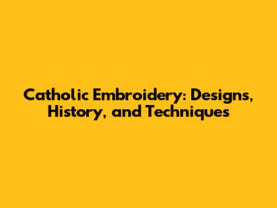 Catholic Embroidery: Designs, History, and Techniques