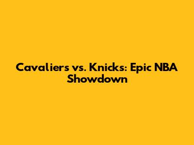 Cavaliers vs. Knicks: Epic NBA Showdown