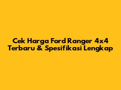 Cek Harga Ford Ranger 4x4 Terbaru & Spesifikasi Lengkap