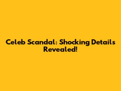 Celeb Scandal: Shocking Details Revealed!