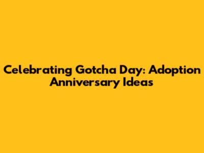 Celebrating Gotcha Day: Adoption Anniversary Ideas