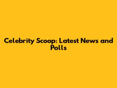 Celebrity Scoop: Latest News and Polls