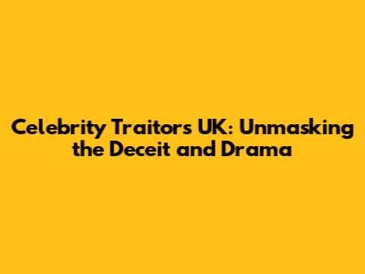 Celebrity Traitors UK: Unmasking the Deceit and Drama
