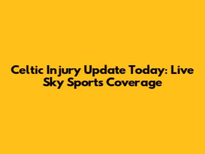 Celtic Injury Update Today: Live Sky Sports Coverage