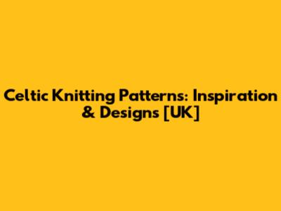 Celtic Knitting Patterns: Inspiration & Designs [UK]