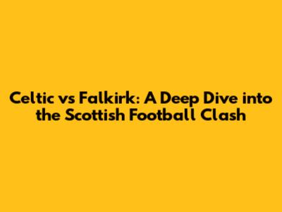 Celtic vs Falkirk: A Deep Dive into the Scottish Football Clash
