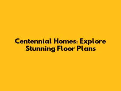 Centennial Homes: Explore Stunning Floor Plans