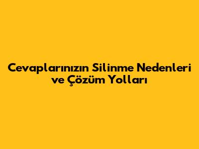 Cevaplarınızın Silinme Nedenleri ve Çözüm Yolları