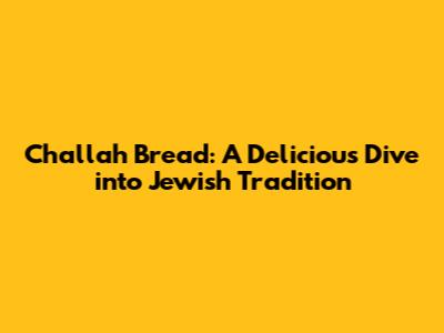 Challah Bread: A Delicious Dive into Jewish Tradition