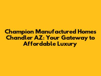 Champion Manufactured Homes Chandler AZ: Your Gateway to Affordable Luxury