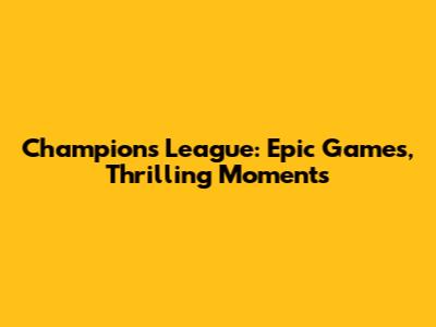 Champions League: Epic Games, Thrilling Moments