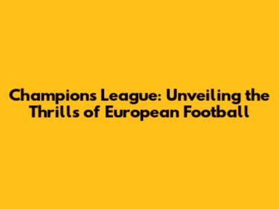 Champions League: Unveiling the Thrills of European Football