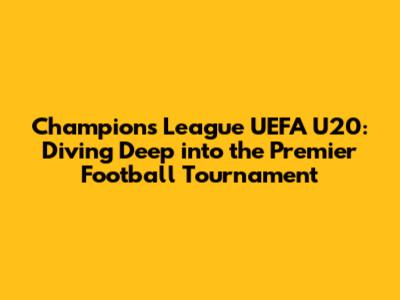 Champions League UEFA U20: Diving Deep into the Premier Football Tournament