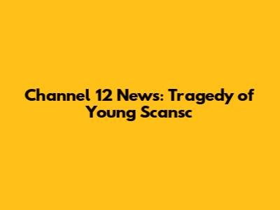 Channel 12 News: Tragedy of Young Scansc