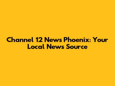 Channel 12 News Phoenix: Your Local News Source