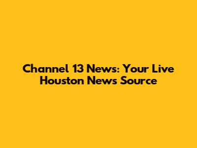 Channel 13 News: Your Live Houston News Source