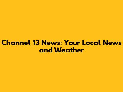 Channel 13 News: Your Local News and Weather