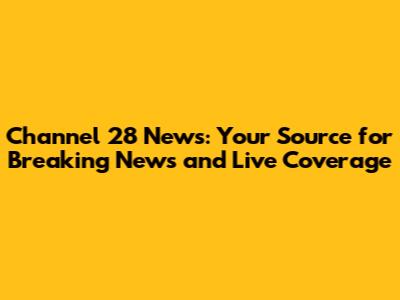 Channel 28 News: Your Source for Breaking News and Live Coverage