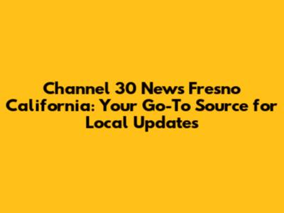 Channel 30 News Fresno California: Your Go-To Source for Local Updates