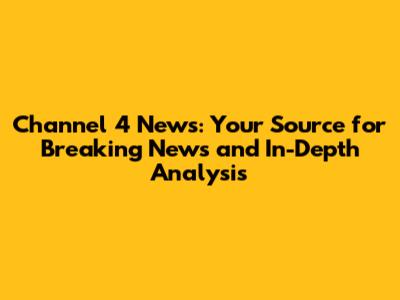 Channel 4 News: Your Source for Breaking News and In-Depth Analysis