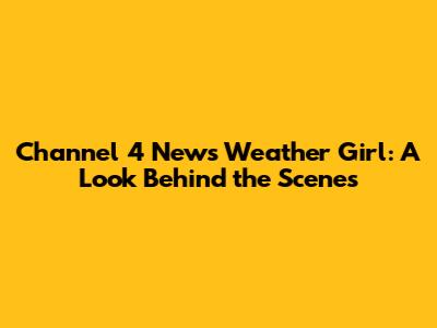 Channel 4 News Weather Girl: A Look Behind the Scenes
