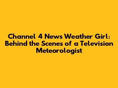 Channel 4 News Weather Girl: Behind the Scenes of a Television Meteorologist