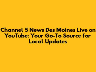Channel 5 News Des Moines Live on YouTube: Your Go-To Source for Local Updates