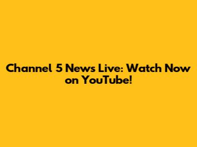 Channel 5 News Live: Watch Now on YouTube!
