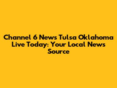 Channel 6 News Tulsa Oklahoma Live Today: Your Local News Source
