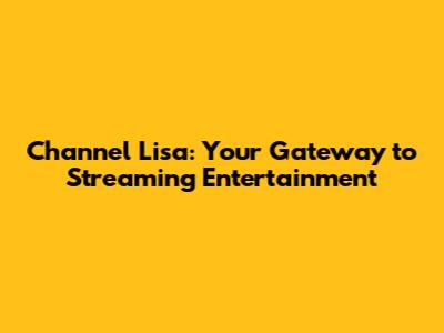 Channel Lisa: Your Gateway to Streaming Entertainment