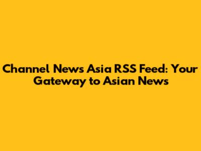 Channel News Asia RSS Feed: Your Gateway to Asian News