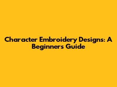 Character Embroidery Designs: A Beginner's Guide