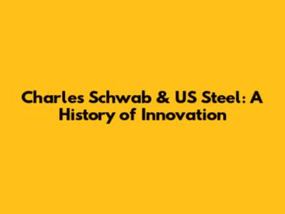 Charles Schwab & US Steel: A History of Innovation