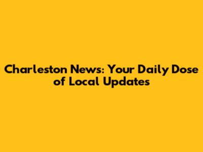 Charleston News: Your Daily Dose of Local Updates