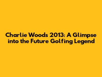 Charlie Woods 2013: A Glimpse into the Future Golfing Legend