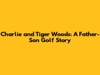 Charlie and Tiger Woods: A Father-Son Golf Story